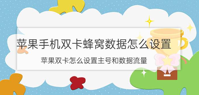 苹果手机双卡蜂窝数据怎么设置 苹果双卡怎么设置主号和数据流量？